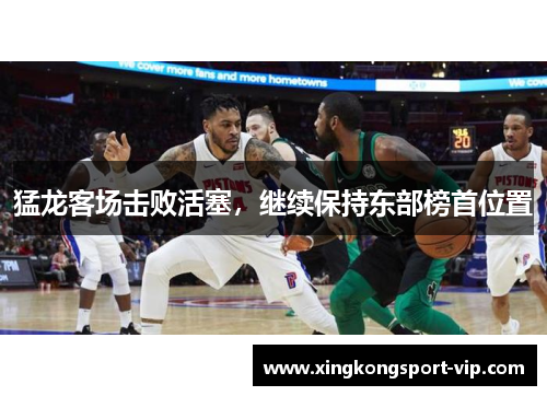 猛龙客场击败活塞，继续保持东部榜首位置