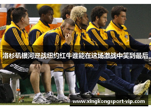 洛杉矶银河迎战纽约红牛谁能在这场激战中笑到最后