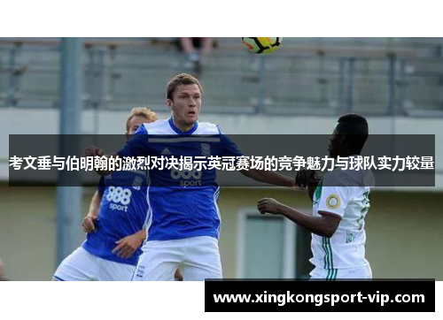 考文垂与伯明翰的激烈对决揭示英冠赛场的竞争魅力与球队实力较量