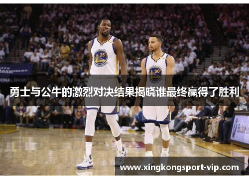 勇士与公牛的激烈对决结果揭晓谁最终赢得了胜利
