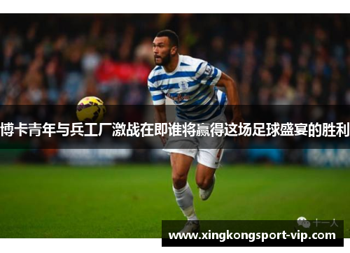 博卡青年与兵工厂激战在即谁将赢得这场足球盛宴的胜利